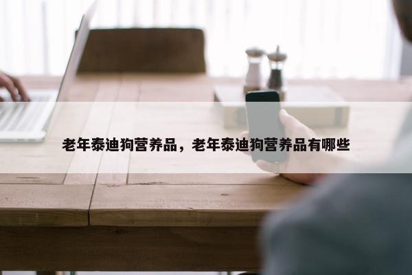 老年泰迪狗营养品，老年泰迪狗营养品有哪些