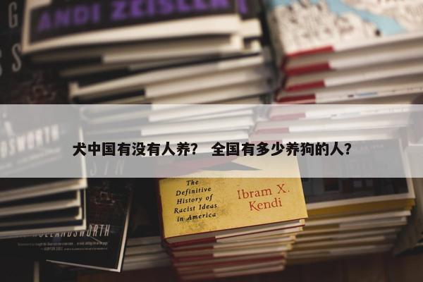 犬中国有没有人养？ 全国有多少养狗的人？