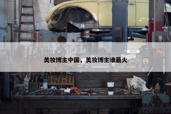 美妆博主中国，美妆博主谁最火