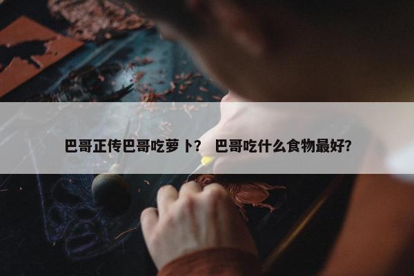 巴哥正传巴哥吃萝卜？ 巴哥吃什么食物最好？