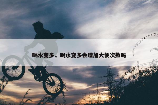 喝水变多，喝水变多会增加大便次数吗