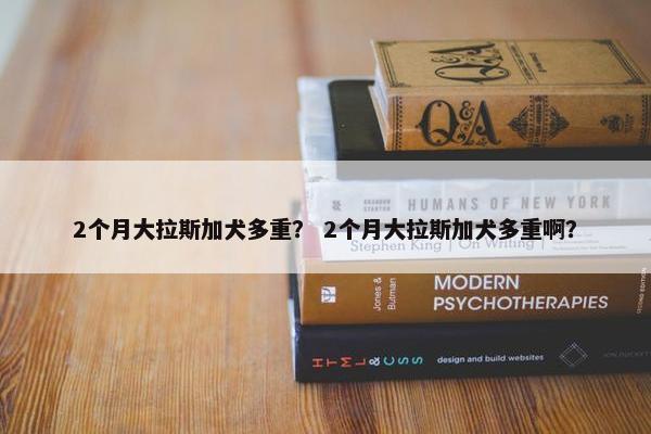 2个月大拉斯加犬多重？ 2个月大拉斯加犬多重啊？