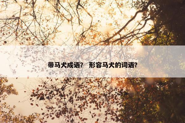 带马犬成语？ 形容马犬的词语？
