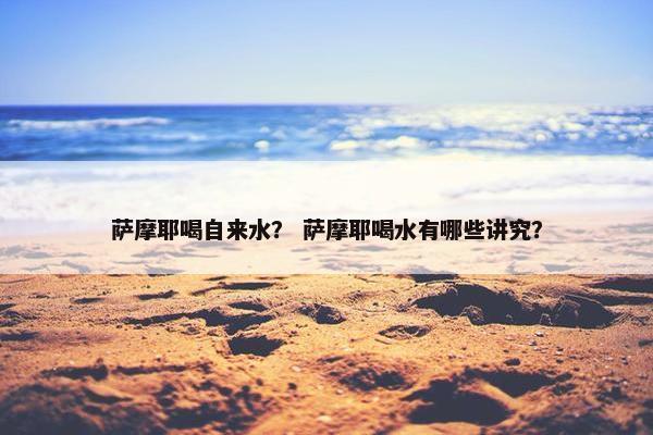 萨摩耶喝自来水？ 萨摩耶喝水有哪些讲究？