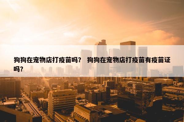 狗狗在宠物店打疫苗吗？ 狗狗在宠物店打疫苗有疫苗证吗？