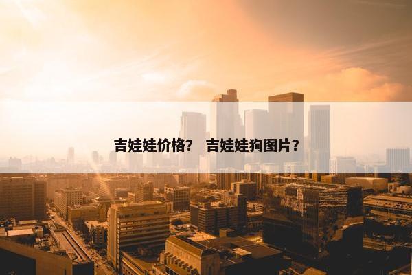 吉娃娃价格？ 吉娃娃狗图片？