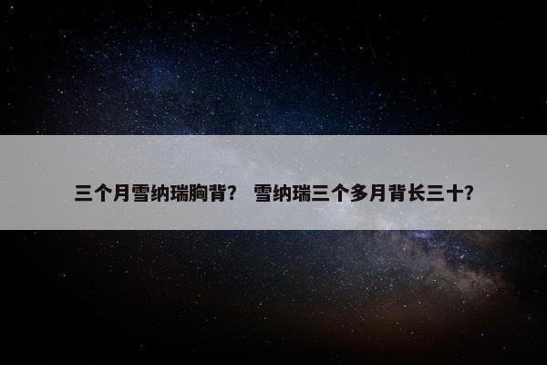 三个月雪纳瑞胸背？ 雪纳瑞三个多月背长三十？
