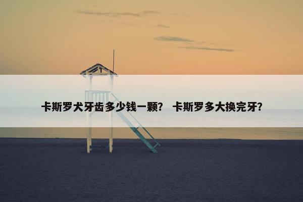 卡斯罗犬牙齿多少钱一颗？ 卡斯罗多大换完牙？