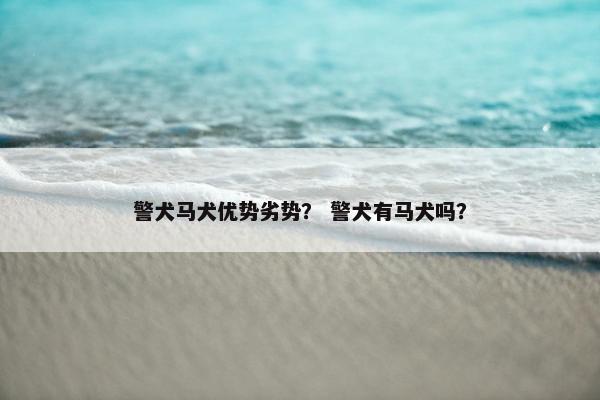 警犬马犬优势劣势？ 警犬有马犬吗？
