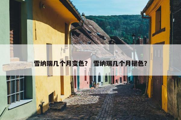 雪纳瑞几个月变色？ 雪纳瑞几个月褪色？