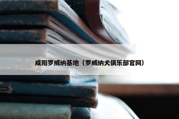 咸阳罗威纳基地（罗威纳犬俱乐部官网）