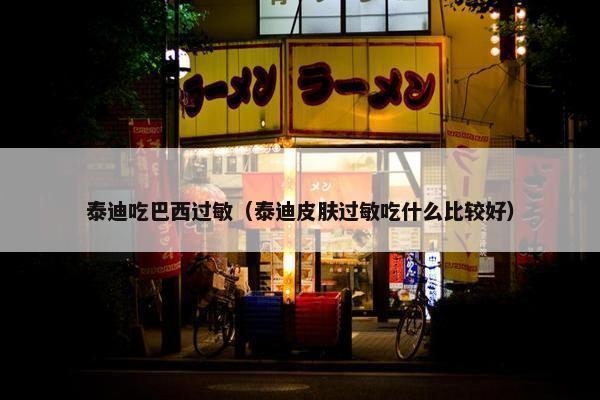 泰迪吃巴西过敏（泰迪皮肤过敏吃什么比较好）