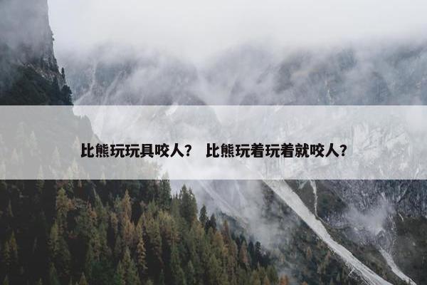 比熊玩玩具咬人？ 比熊玩着玩着就咬人？