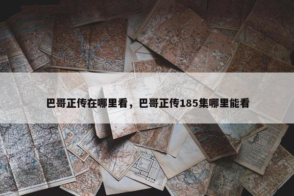 巴哥正传在哪里看，巴哥正传185集哪里能看