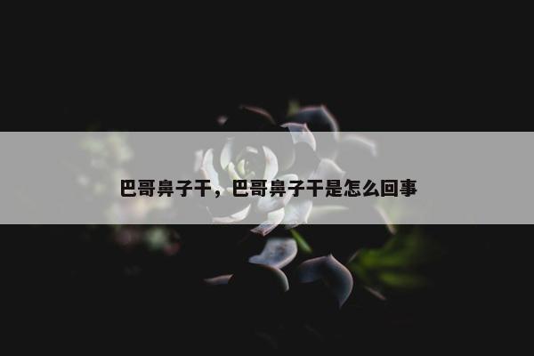 巴哥鼻子干，巴哥鼻子干是怎么回事