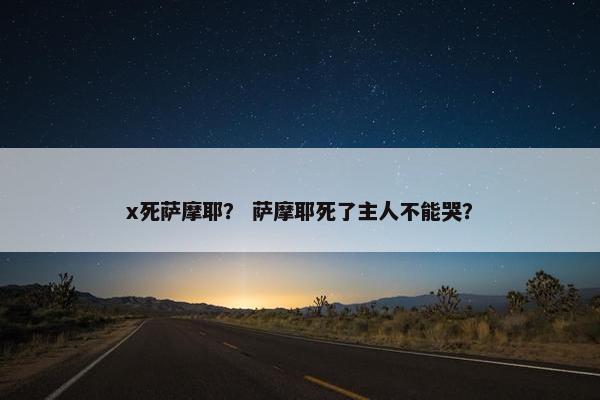 x死萨摩耶？ 萨摩耶死了主人不能哭？