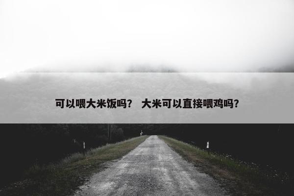 可以喂大米饭吗？ 大米可以直接喂鸡吗？