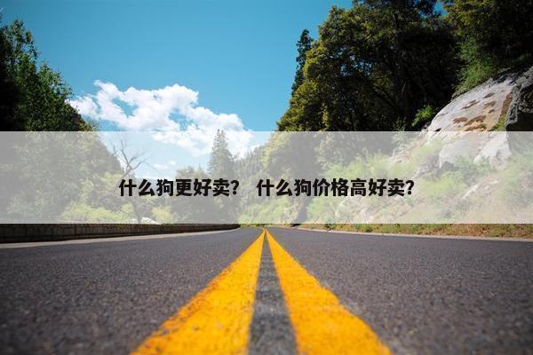 什么狗更好卖？ 什么狗价格高好卖？