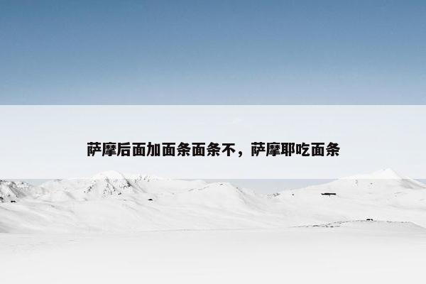 萨摩后面加面条面条不，萨摩耶吃面条