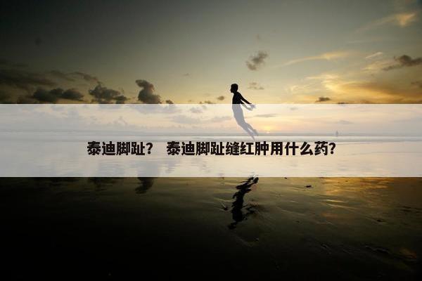 泰迪脚趾？ 泰迪脚趾缝红肿用什么药？