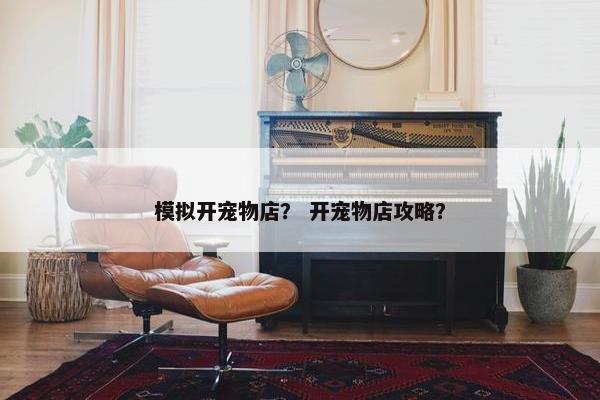 模拟开宠物店？ 开宠物店攻略？
