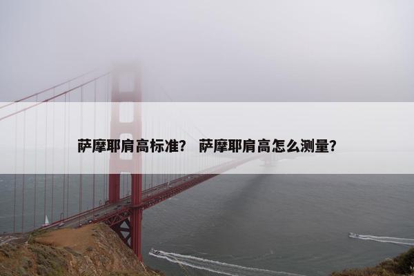 萨摩耶肩高标准？ 萨摩耶肩高怎么测量？