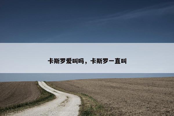 卡斯罗爱叫吗，卡斯罗一直叫