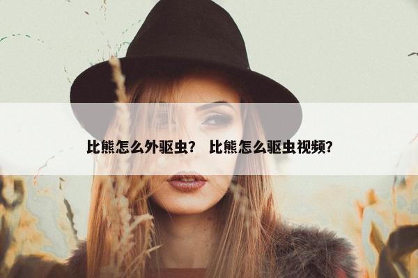 比熊怎么外驱虫？ 比熊怎么驱虫视频？