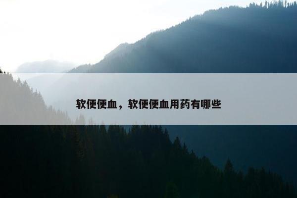 软便便血，软便便血用药有哪些