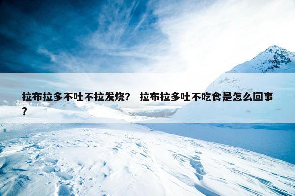 拉布拉多不吐不拉发烧？ 拉布拉多吐不吃食是怎么回事？