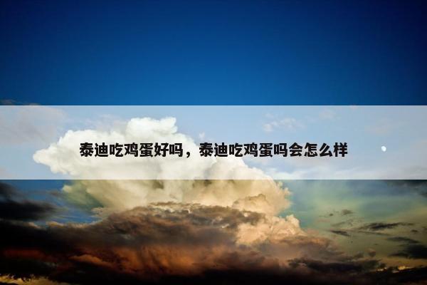 泰迪吃鸡蛋好吗，泰迪吃鸡蛋吗会怎么样