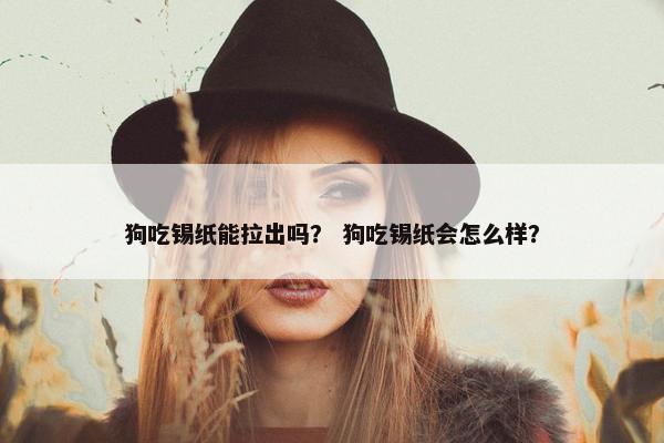 狗吃锡纸能拉出吗？ 狗吃锡纸会怎么样？