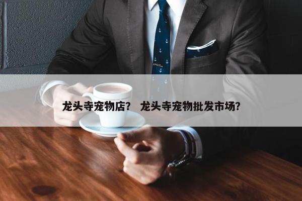 龙头寺宠物店？ 龙头寺宠物批发市场？