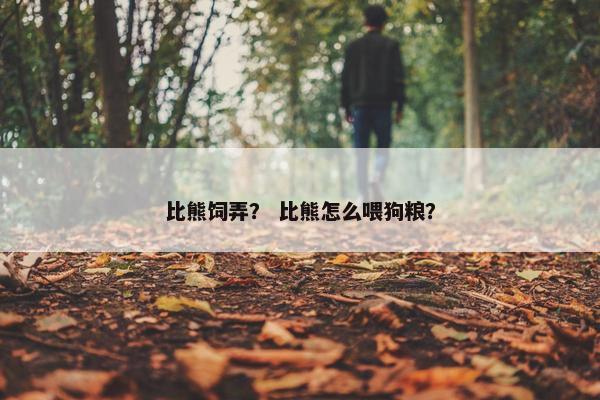比熊饲弄？ 比熊怎么喂狗粮？