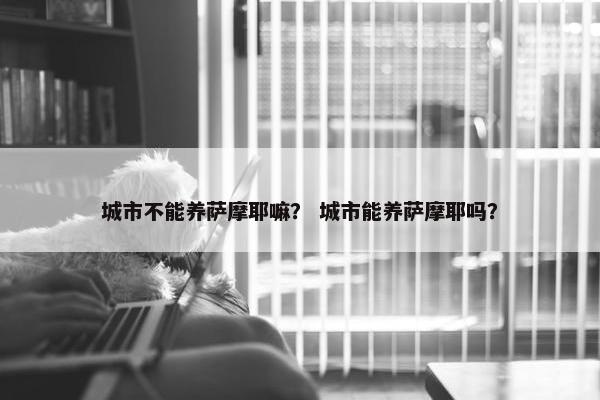 城市不能养萨摩耶嘛？ 城市能养萨摩耶吗？