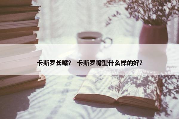 卡斯罗长嘴？ 卡斯罗嘴型什么样的好？