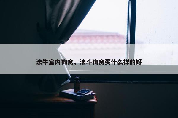 法牛室内狗窝，法斗狗窝买什么样的好