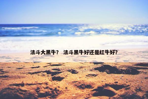 法斗大黑牛？ 法斗黑牛好还是红牛好？