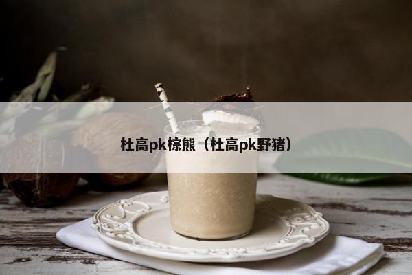 杜高pk棕熊（杜高pk野猪）