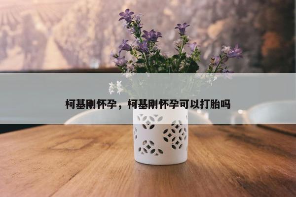 柯基刚怀孕，柯基刚怀孕可以打胎吗