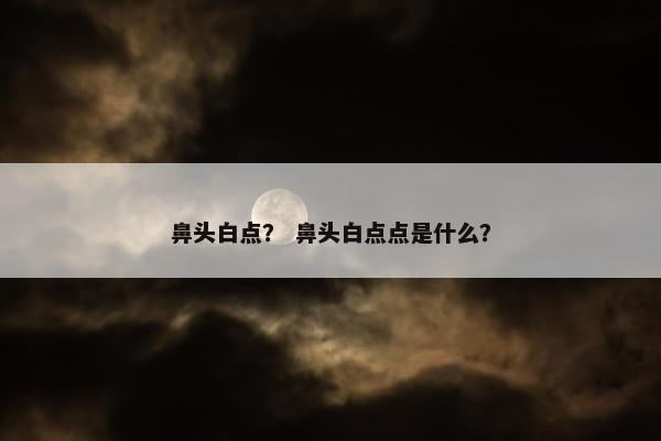 鼻头白点？ 鼻头白点点是什么？