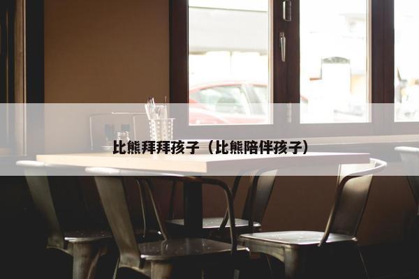 比熊拜拜孩子（比熊陪伴孩子）