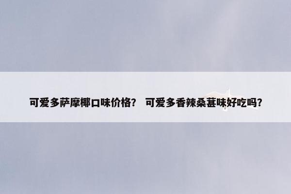 可爱多萨摩椰口味价格？ 可爱多香辣桑葚味好吃吗？