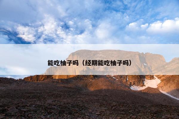 能吃柚子吗（经期能吃柚子吗）