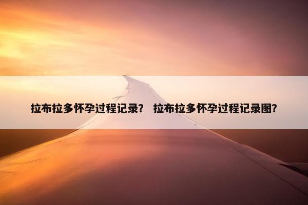 拉布拉多怀孕过程记录？ 拉布拉多怀孕过程记录图？