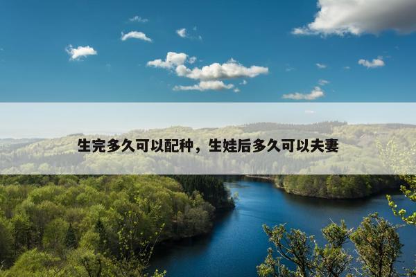 生完多久可以配种，生娃后多久可以夫妻