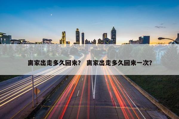 离家出走多久回来？ 离家出走多久回来一次？