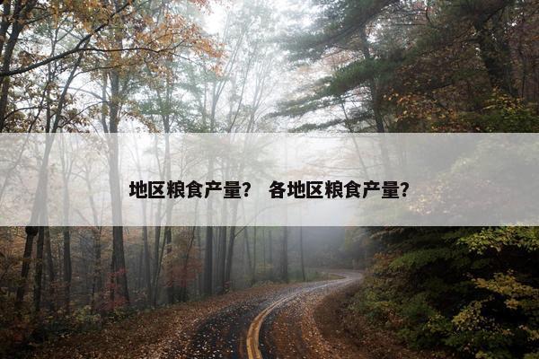 地区粮食产量？ 各地区粮食产量？