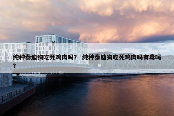 纯种泰迪狗吃死鸡肉吗？ 纯种泰迪狗吃死鸡肉吗有毒吗？