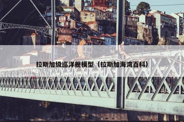 拉斯加级巡洋舰模型（拉斯加海湾百科）